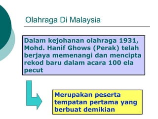 Olahraga Di Malaysia
Dalam kejohanan olahraga 1931,
Mohd. Hanif Ghows (Perak) telah
berjaya memenangi dan mencipta
rekod baru dalam acara 100 ela
pecut
Merupakan peserta
tempatan pertama yang
berbuat demikian
 