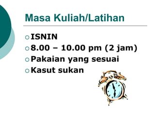 Masa Kuliah/Latihan
 ISNIN
 8.00 – 10.00 pm (2 jam)
 Pakaian yang sesuai
 Kasut sukan
 
