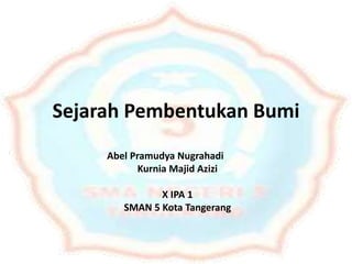 Sejarah Pembentukan Bumi
Abel Pramudya Nugrahadi
Kurnia Majid Azizi
X IPA 1
SMAN 5 Kota Tangerang
 