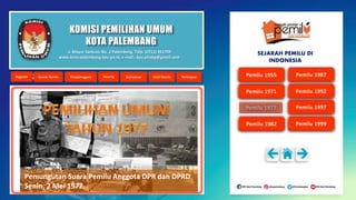 KOMISI PEMILIHAN UMUM
KOTA PALEMBANG
Pemungutan Suara Pemilu Anggota DPR dan DPRD
Senin, 2 Mei 1977
Jl. Mayor Santoso No. 2 Palembang, Telp. (0711) 351709
www.kota-palembang.kpu.go.id, e-mail : kpu.plmbg@gmail.com
SEJARAH PEMILU DI
INDONESIA
 