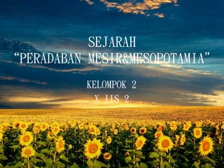 SEJARAH
“PERADABAN MESIR&MESOPOTAMIA”
KELOMPOK 2
X IIS 2
 