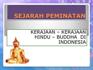 SEJARAH PEMINATAN
KERAJAAN – KERAJAAN
HINDU – BUDDHA DI
INDONESIA
 