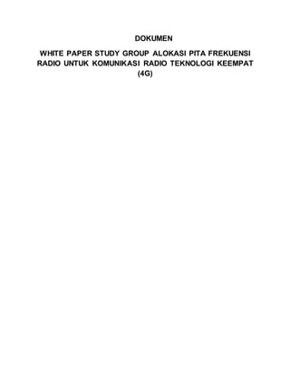 DOKUMEN
WHITE PAPER STUDY GROUP ALOKASI PITA FREKUENSI
RADIO UNTUK KOMUNIKASI RADIO TEKNOLOGI KEEMPAT
(4G)
 