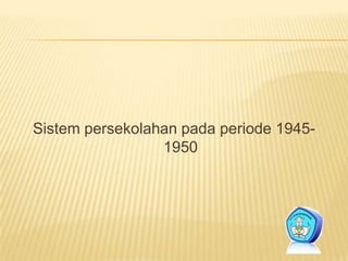 Sistem persekolahan pada periode 1945-
1950
 