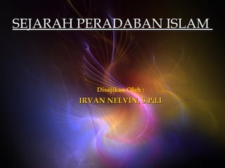 SEJARAH PERADABAN ISLAM  Disajikan Oleh : IRVAN NELVIN, S.Pd.I 