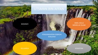UTSMAN BIN AFFAN
BIOGRAFI
AWAL MULA
MEMELUK ISLAM
KELUARGA
PENGANGKATAN SEBAGAI
KHALIFAH
KEMATIAN
 