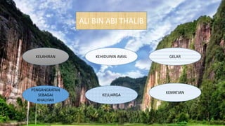 ALI BIN ABI THALIB
KELAHIRAN GELARKEHIDUPAN AWAL
PENGANGKATAN
SEBAGAI
KHALIFAH
KELUARGA
KEMATIAN
 