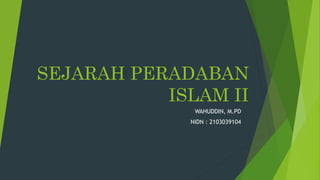 SEJARAH PERADABAN
ISLAM II
WAHUDDIN, M.PD
NIDN : 2103039104
 