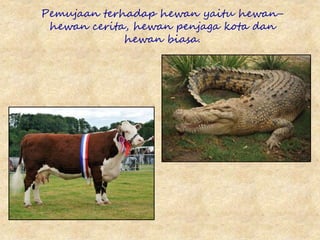 Pemujaan terhadap hewan yaitu hewan-
hewan cerita, hewan penjaga kota dan
hewan biasa.
 