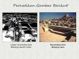 Perhatikan Gambar Berikut!
Lokasi reruntuhan kota
Mahenjo-daroDi India.
Reruntuhan Kota
Mahenjo-daro
 