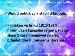 • Wujud politik yg x stabil d Eropah.

• Pgolakan yg brlku 1911-1914
  mnunjukan kgagalan sstem pakatan
  sbgai 1 cara mengawal ngara2
  bdaulat dlm hubungan antarabgsa.
 