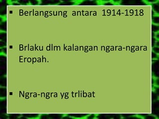  Berlangsung antara 1914-1918


 Brlaku dlm kalangan ngara-ngara
  Eropah.


 Ngra-ngra yg trlibat
 