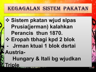  Sistem pkatan wjud slpas
   Prusia(jerman) kalahkan
   Perancis thun 1870.
 Eropah tbhagi kpd 2 blok
- Jrman ktuai 1 blok dsrtai
Austria-
   Hungary & Itali bg wjudkan
Triple
 