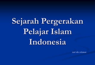 Sejarah Pergerakan
Pelajar Islam
Indonesia
iant eko setiawan
 