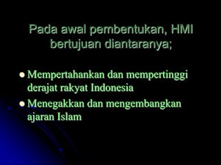Pada awal pembentukan, HMI
     bertujuan diantaranya;

 Mempertahankan    dan mempertinggi
  derajat rakyat Indonesia
 Menegakkan dan mengembangkan
  ajaran Islam
 