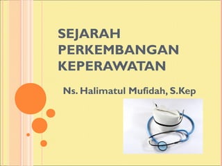 SEJARAH
PERKEMBANGAN
KEPERAWATAN
Ns. Halimatul Mufidah, S.Kep
 