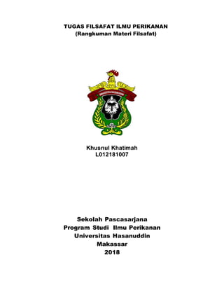 TUGAS FILSAFAT ILMU PERIKANAN
(Rangkuman Materi Filsafat)
Khusnul Khatimah
L012181007
Sekolah Pascasarjana
Program Studi Ilmu Perikanan
Universitas Hasanuddin
Makassar
2018
 
