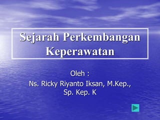 Sejarah Perkembangan
Keperawatan
Oleh :
Ns. Ricky Riyanto Iksan, M.Kep.,
Sp. Kep. K
 