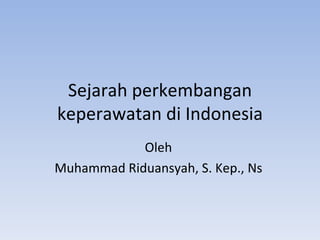 Sejarah perkembangan keperawatan di Indonesia Oleh  Muhammad Riduansyah, S. Kep., Ns  