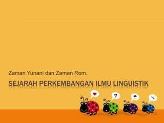 SEJARAH PERKEMBANGAN ILMU LINGUISTIK
Zaman Yunani dan Zaman Rom.
 