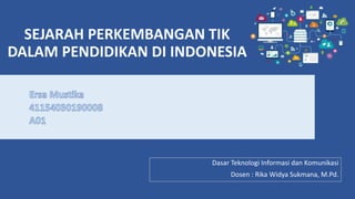 SEJARAH PERKEMBANGAN TIK
DALAM PENDIDIKAN DI INDONESIA
Dasar Teknologi Informasi dan Komunikasi
Dosen : Rika Widya Sukmana, M.Pd.
 