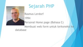 Sejarah PHP
Rasmus Lerdorf
1994
Personal Home page (Bahasa C)
Membuat web form untuk terkoneksi ke
database
 