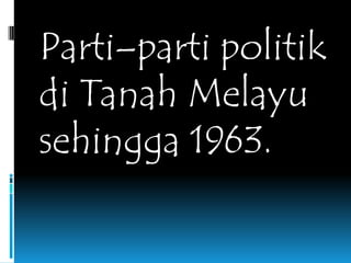 Parti–parti politik
di Tanah Melayu
sehingga 1963.
 