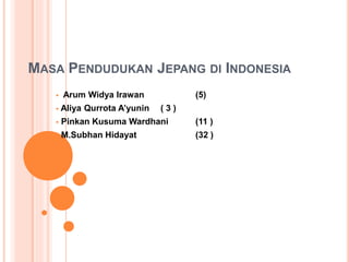 MASA PENDUDUKAN JEPANG DI INDONESIA
 Arum Widya Irawan (5)
 Aliya Qurrota A’yunin ( 3 )
 Pinkan Kusuma Wardhani (11 )
 M.Subhan Hidayat (32 )
 