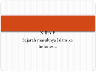X IPA F
Sejarah masuknya Islam ke
Indonesia
M. Iqbal
 