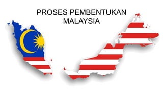 PROSES PEMBENTUKAN
MALAYSIA
 