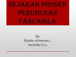 Sejarah Proses
Perumusan
Pancasila
By:
Eylisha Afthersia L.
Veronika P.L.L.
 