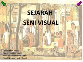 SEJARAH
                     SENI VISUAL


Disediakan oleh :
Sarmi binti Undang
Noor Syazwani binti Sabri
Nurul Nadwah binti Khalid
 
