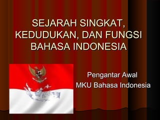 SEJARAH SINGKAT,SEJARAH SINGKAT,
KEDUDUKAN, DAN FUNGSIKEDUDUKAN, DAN FUNGSI
BAHASA INDONESIABAHASA INDONESIA
Pengantar AwalPengantar Awal
MKU Bahasa IndonesiaMKU Bahasa Indonesia
 