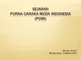 SEJARAH
PURNA CARAKA MUDA INDONESIA
(PCMI)

Nirwan, S.Pd.I
Banda Aceh, 14 Maret 2013

 