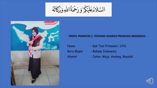 PROFIL PEMATERI 1, TENTANG SEJARAH PRAMUKA INDONESIA :
Nama : Kak Teni Primasari, S.Pd.
Guru Mapel : Bahasa Indonesia
Alamat : Jaten, Mojo, Andong, Boyolali
 