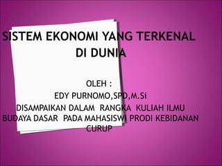 SISTEM EKONOMI YANG TERKENAL  DI DUNIA  OLEH :  EDY PURNOMO,SPD ,M.Si DISAMPAIKAN DALAM  RANGKA  KULIAH  ILMU BUDAYA DASAR  PADA MAHASISW I  PRODI KE BIDANAN  CURUP  