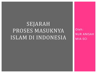 Oleh:
NUR ANISAH
MIA-SCI
SEJARAH
PROSES MASUKNYA
ISLAM DI INDONESIA
 