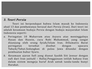 3. Teori Persia
Teori ini berpendapat bahwa Islam masuk ke Indonesia
abad 13 dan pembawanya berasal dari Persia (Iran). Da...
