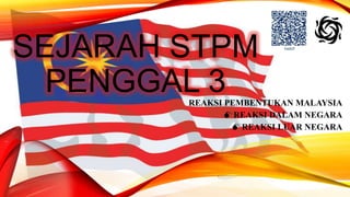 SEJARAH STPM
PENGGAL 3
REAKSI PEMBENTUKAN MALAYSIA
REAKSI DALAM NEGARA
REAKSI LUAR NEGARA

 