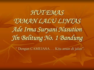 HUT EMAS
 TAMAN LALU LINTAS
Ade Irma Suryani Nasution
Jln Belitung No. 1 Bandung
 “ Dengan CAMEJASA. . . Kita aman di jalan”.
 