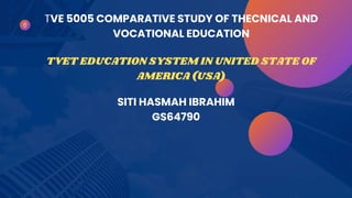TVE 5005 COMPARATIVE STUDY OF THECNICAL AND
VOCATIONAL EDUCATION
SITI HASMAH IBRAHIM
GS64790
TVET EDUCATION SYSTEM IN UNITED STATE OF
AMERICA (USA)
 