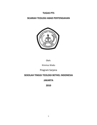 TUGAS PTS

  SEJARAH TEOLOGI ABAD PERTENGAHAN




                  Oleh:

              Kirenius Wadu

            Program Sarjana

SEKOLAH TINGGI TEOLOGI BETHEL INDONESIA

               JAKARTA

                 2010




                    1
 