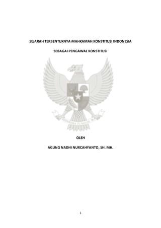 1
SEJARAH TERBENTUKNYA MAHKAMAH KONSTITUSI INDONESIA
SEBAGAI PENGAWAL KONSTITUSI
OLEH
AGUNG NADHI NURCAHYANTO, SH. MH.
 