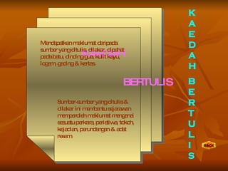 KAEDAH   BERTULIS Mendapatkan maklumat daripada sumber yang ditulis, dilakar, dipahat pada batu, dinding gua, kulit kayu, logam, gading & kertas. Sumber-sumber yang ditulis & dilakar ini membantu sejarawan memperoleh maklumat mengenai sesuatu perkara, peristiwa, tokoh, kejadian, perundangan & adat resam. K A E D A H B E R T U L I S 