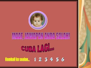 MAAF, JAWAPAN ANDA SALAH! CUBA LAGI... Kembali ke soalan... 