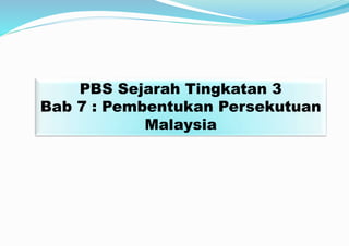 PBS Sejarah Tingkatan 3
Bab 7 : Pembentukan Persekutuan
Malaysia
 