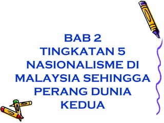 BAB 2
TINGKATAN 5
NASIONALISME DI
MALAYSIA SEHINGGA
PERANG DUNIA
KEDUA

 