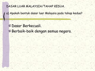 DASAR LUAR MALAYSIA/TAHAP KEDUA.
a) Apakah bentuk dasar luar Malaysia pada tahap kedua?
Dasar Berkecuali.
Berbaik-baik dengan semua negara.
 