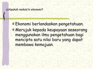 a)Apakah maksd k-ekonomi?
Ekonomi berlandaskan pengetahuan.
Merujuk kepada keupayaan seseorang
menggunakan ilmu pengetahuan bagi
mencipta satu nilai baru yang dapat
membawa kemajuan.
 