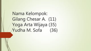 Nama Kelompok:
Gilang Chesar A. (11)
Yoga Arta Wijaya (35)
Yudha M. Sofa (36)
 